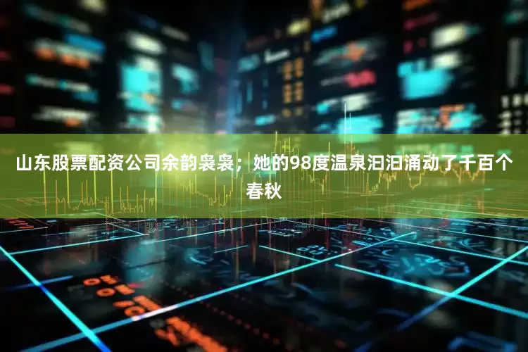 山东股票配资公司余韵袅袅；她的98度温泉汩汩涌动了千百个春秋