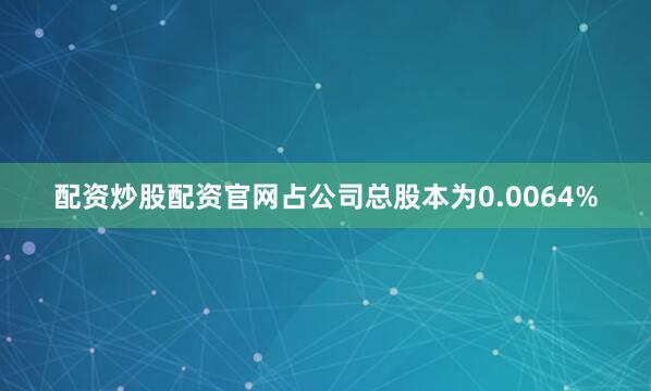 配资炒股配资官网占公司总股本为0.0064%