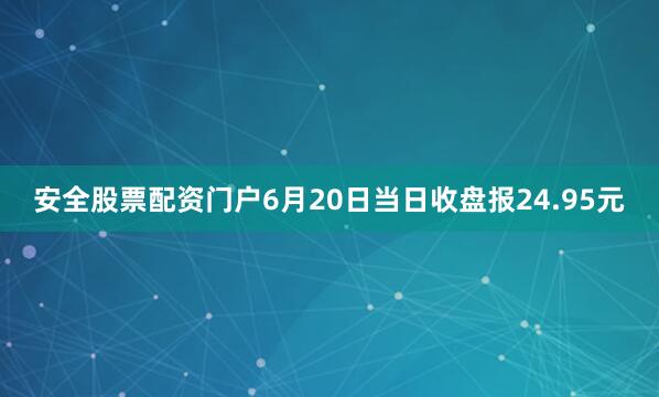 安全股票配资门户6月20日当日收盘报24.95元