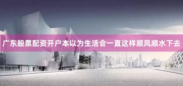 广东股票配资开户本以为生活会一直这样顺风顺水下去