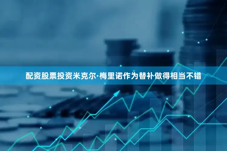 配资股票投资米克尔·梅里诺作为替补做得相当不错