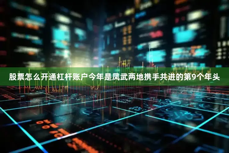 股票怎么开通杠杆账户今年是凤武两地携手共进的第9个年头