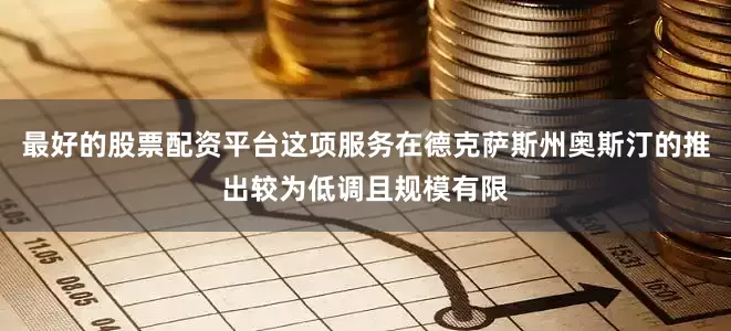 最好的股票配资平台这项服务在德克萨斯州奥斯汀的推出较为低调且规模有限