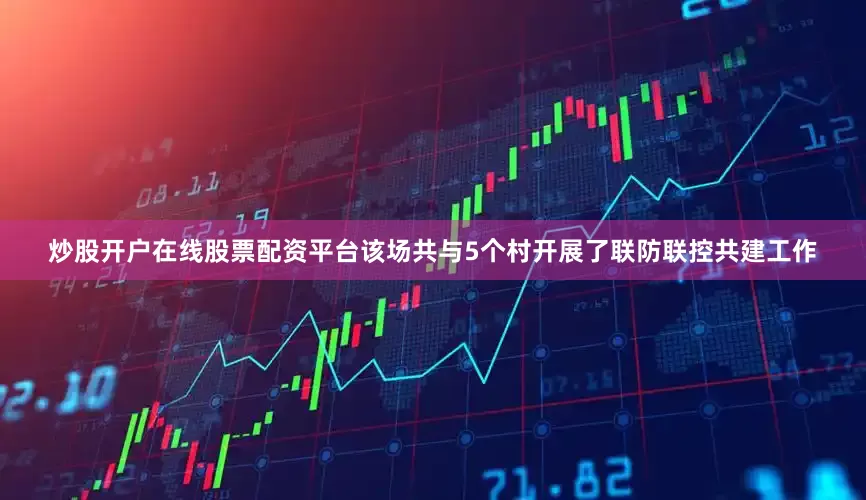 炒股开户在线股票配资平台该场共与5个村开展了联防联控共建工作
