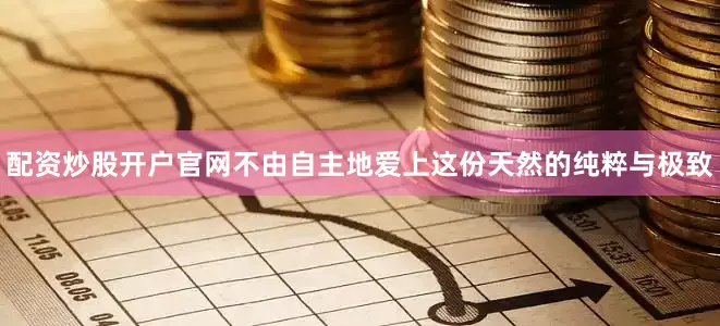 配资炒股开户官网不由自主地爱上这份天然的纯粹与极致
