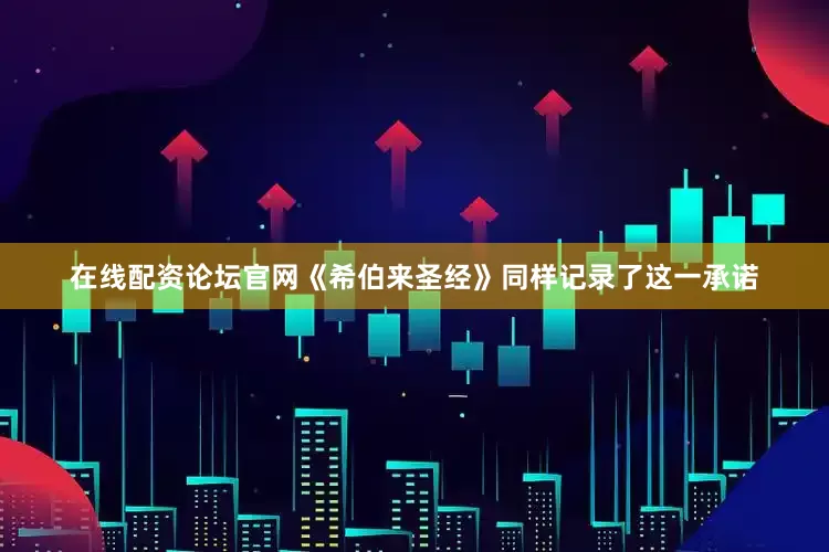 在线配资论坛官网《希伯来圣经》同样记录了这一承诺