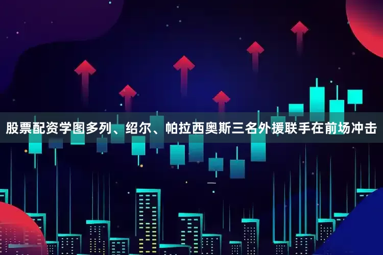 股票配资学图多列、绍尔、帕拉西奥斯三名外援联手在前场冲击