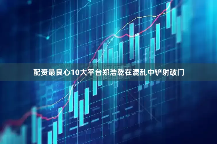 配资最良心10大平台郑浩乾在混乱中铲射破门