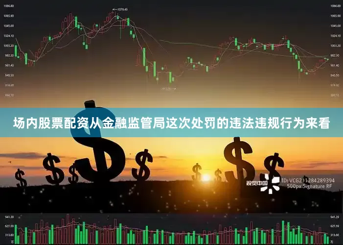 场内股票配资从金融监管局这次处罚的违法违规行为来看