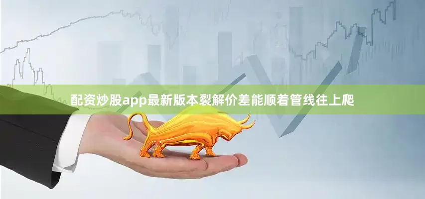 配资炒股app最新版本裂解价差能顺着管线往上爬