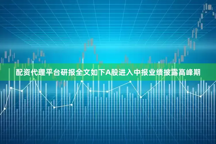 配资代理平台　　研报全文如下　　A股进入中报业绩披露高峰期