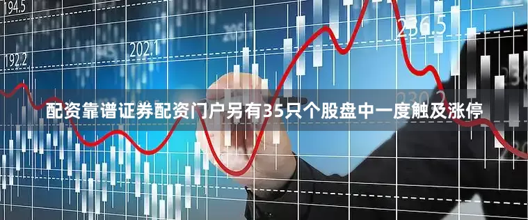 配资靠谱证券配资门户另有35只个股盘中一度触及涨停