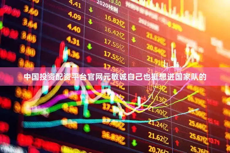 中国投资配资平台官网元敏诚自己也挺想进国家队的