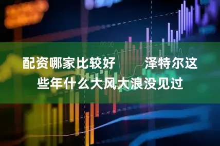 配资哪家比较好        泽特尔这些年什么大风大浪没见过