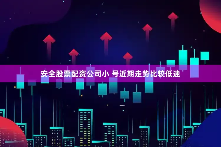 安全股票配资公司小 号近期走势比较低迷